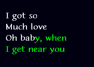 I got so
Much love

Oh baby, when
I get near you