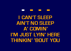 I CAN'T SLEEP
AIN'T NO SLEEP
N COMIN'

PM JUST LYIN' HERE
THINKIN BOUT YOU