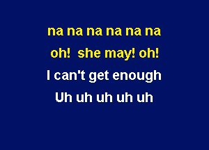 na na na na na na
oh! she may! oh!

I can't get enough
Uh uh uh uh uh