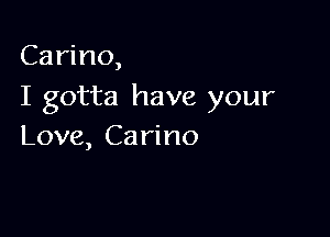 Carino,

I gotta have your

Love, Ca rino