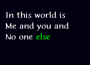 In this world is
Me and you and

No one else