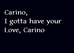 Carino,
I gotta have your

Love, Ca rino