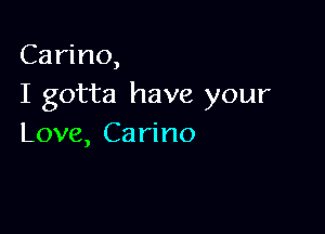 Carino,
I gotta have your

Love, Ca rino