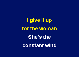 I give it up

for the woman
She's the
constant wind