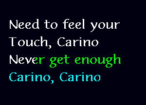 Need to feel your
Touch, Carino

Never get enough
Carino, Carino