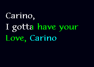 Carino,
I gotta have your

Love, Ca rino