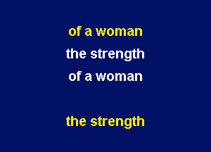 of a woman
the strength
of a woman

the strength