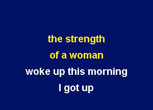 the strength
of a woman

woke up this morning
I got up