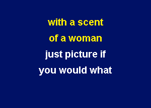 with a scent
of a woman
just picture if

you would what
