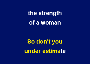 the strength
of a woman

So don't you

under estimate