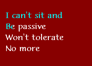 I can't sit and
Be passive

Won't tolerate
No more