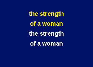 the strength
of a woman

the strength

of a woman