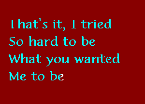 That's it, I tried
50 hard to be

What you wanted
Me to be