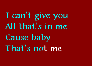 I can't give you
All that's in me

Cause baby
That's not me