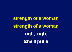 strength of a woman
strength of a woman

ugh, ugh,
She'll put a