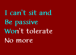 I can't sit and
Be passive

Won't tolerate
No more