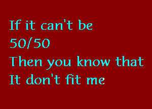 If it can't be
50l50

Then you know that
It don't Flt me