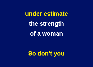 under estimate
the strength
ofawoman

So don't you