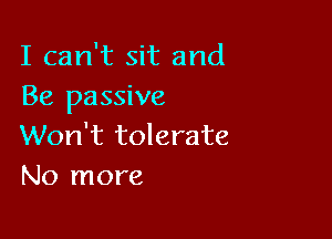 I can't sit and
Be passive

Won't tolerate
No more