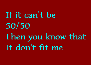 If it can't be
50l50

Then you know that
It don't Flt me