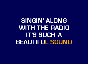 SINGIN' ALONG
WITH THE RADIO

IT'S SUCH A
BEAUTIFUL SOUND