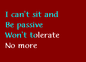 I can't sit and
Be passive

Won't tolerate
No more