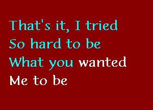 That's it, I tried
50 hard to be

What you wanted
Me to be