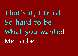 That's it, I tried
50 hard to be

What you wanted
Me to be