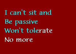 I can't sit and
Be passive

Won't tolerate
No more