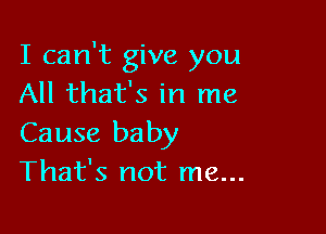 I can't give you
All that's in me

Cause baby
That's not me...