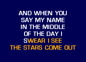 AND WHEN YOU
SAY MY NAME
IN THE MIDDLE
OF THE DAY I
SWEAR I SEE
THE STARS COME OUT