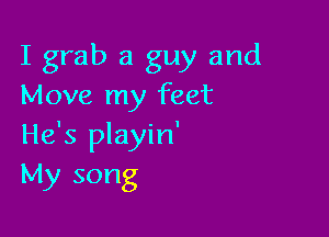 I grab a guy and
Move my feet

He's playin'
My song