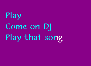 Play
Come on DJ

Play that song