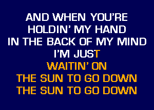 AND WHEN YOU'RE
HOLDIN' MY HAND
IN THE BACK OF MY MIND
I'M JUST
WAITIN' ON
THE SUN TO GO DOWN
THE SUN TO GO DOWN