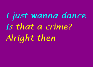 I just wanna dance
Is that a crime?

Airight then