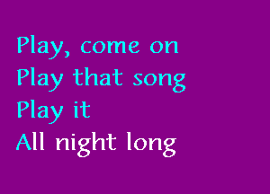 Play, come on
Play that song

Play it
All night long