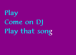 Play
Come on DJ

Play that song