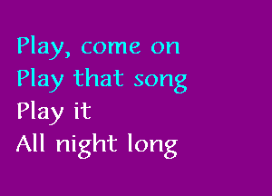 Play, come on
Play that song

Play it
All night long