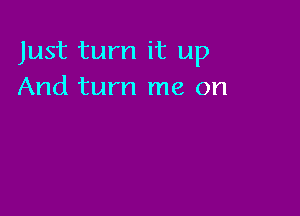 Just turn it up
And turn me on