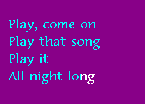 Play, come on
Play that song

Play it
All night long