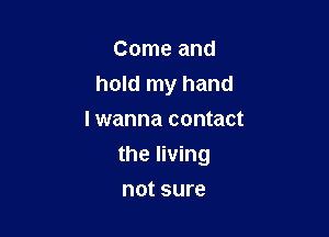 Come and
hold my hand
I wanna contact

the living

not sure