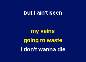 but I ain't keen

my veins

going to waste

I don't wanna die