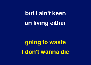 but I ain't keen

on living either

going to waste
I don't wanna die