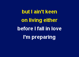 but I ain't keen
on living either
before I fall in love

I'm preparing