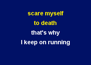 scare myself
to death
that's why

I keep on running