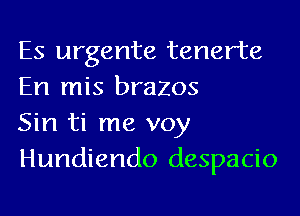 Es urgente tenerte
En mis brazos

Sin ti me voy
Hundiendo despacio