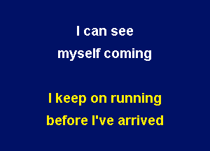 I can see
myself coming

I keep on running

before I've arrived