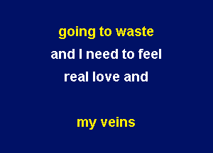going to waste
and I need to feel
real love and

my veins