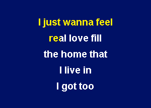 Ijust wanna feel

real love fill
the home that
I live in
I got too