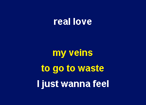 real love

my veins
to go to waste

ljust wanna feel